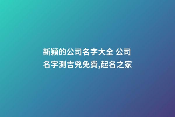 新穎的公司名字大全 公司名字測吉兇免費,起名之家-第1張-公司起名-玄機派